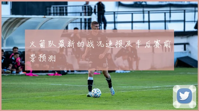 火箭队最新的战况速报及季后赛前景预测