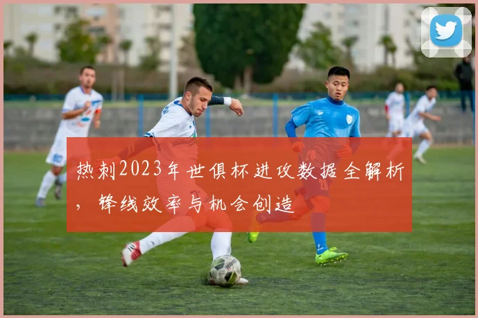热刺2023年世俱杯进攻数据全解析,锋线效率与机会创造