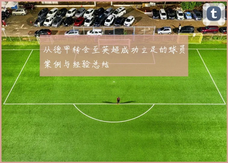 从德甲转会至英超成功立足的球员案例与经验总结