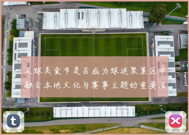足球美食节是否成为球迷聚集区中融合本地文化与赛事主题的重要活动