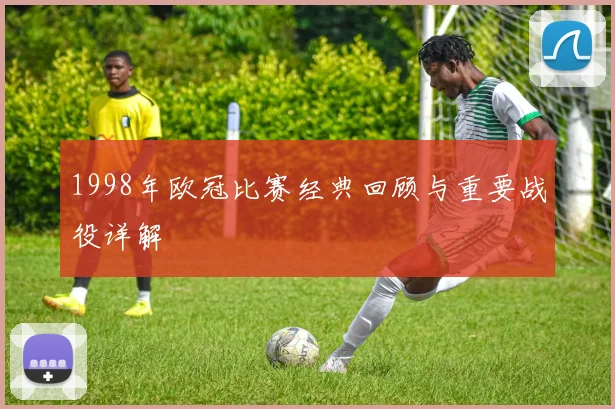 1998年欧冠比赛经典回顾与重要战役详解