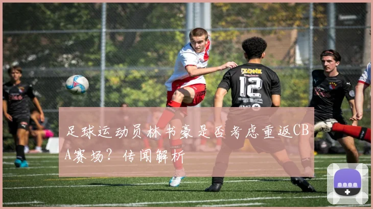 足球运动员林书豪是否考虑重返CBA赛场？传闻解析