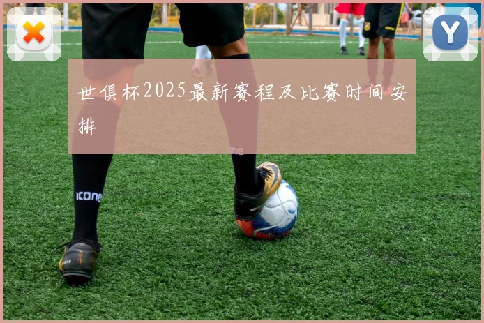 世俱杯2025最新赛程及比赛时间安排