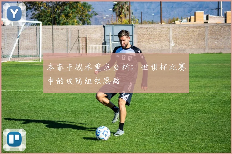 本菲卡战术重点分析：世俱杯比赛中的攻防组织思路