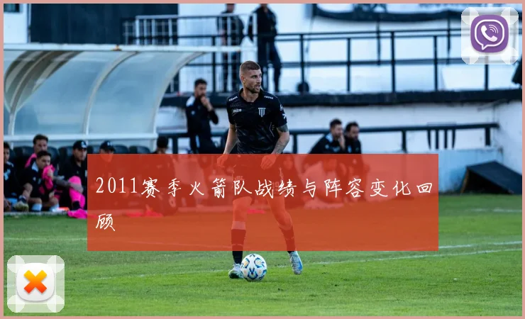 2011赛季火箭队战绩与阵容变化回顾
