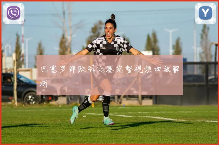 巴塞罗那欧冠比赛完整视频回放解析