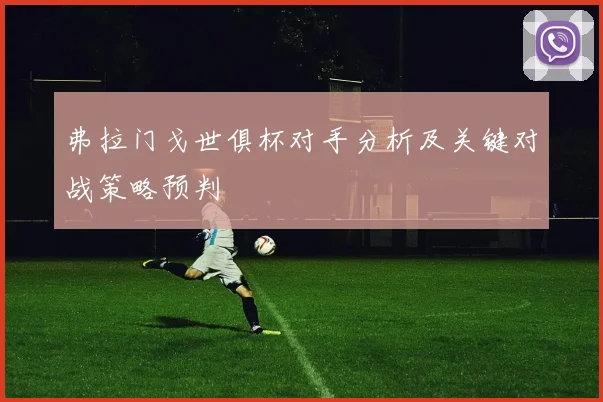 弗拉门戈世俱杯对手分析及关键对战策略预判