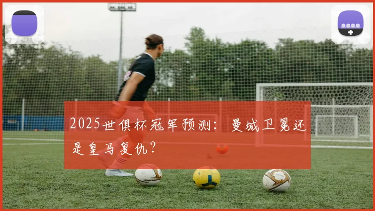 2025世俱杯冠军预测:曼城卫冕还是皇马复仇?