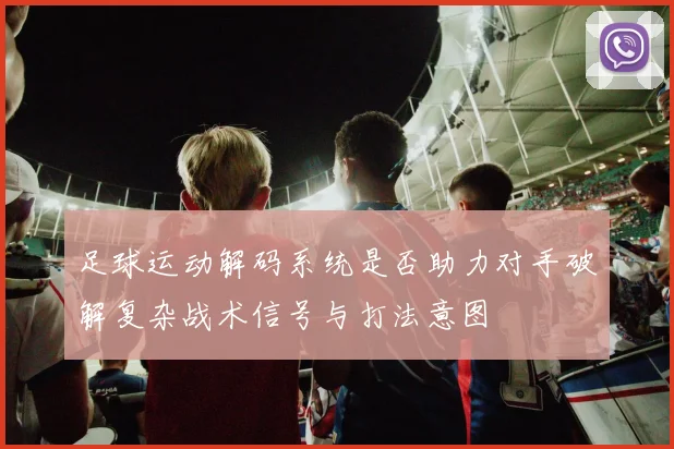 足球运动解码系统是否助力对手破解复杂战术信号与打法意图
