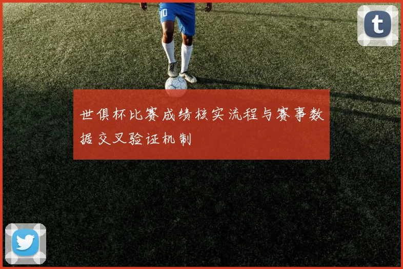 世俱杯比赛成绩核实流程与赛事数据交叉验证机制
