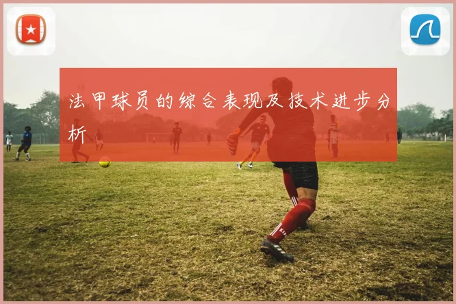 法甲球员的综合表现及技术进步分析
