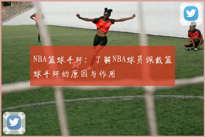 NBA篮球手环：了解NBA球员佩戴篮球手环的原因与作用