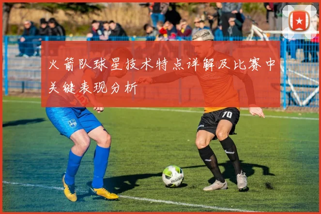 火箭队球星技术特点详解及比赛中关键表现分析